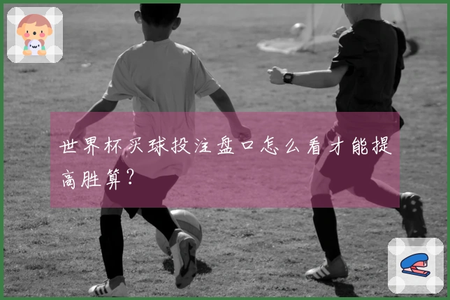 世界杯买球投注盘口怎么看才能提高胜算？