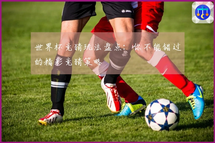 世界杯竞猜玩法盘点：你不能错过的精彩竞猜策略