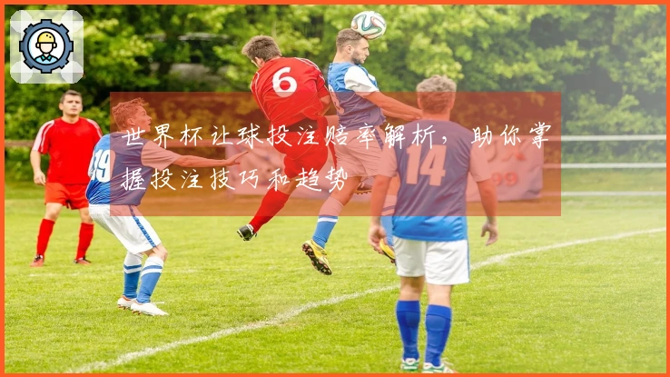 世界杯让球投注赔率解析，助你掌握投注技巧和趋势
