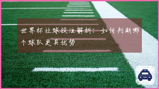 世界杯让球投注解析：如何判断哪个球队更具优势