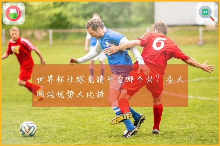 世界杯让球竞猜平台哪个好？各大网站优势大比拼