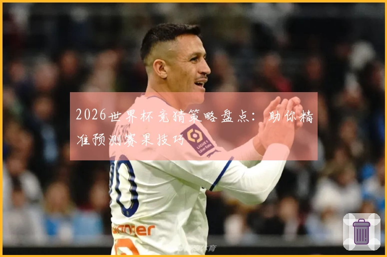 2026世界杯竞猜策略盘点：助你精准预测赛果技巧