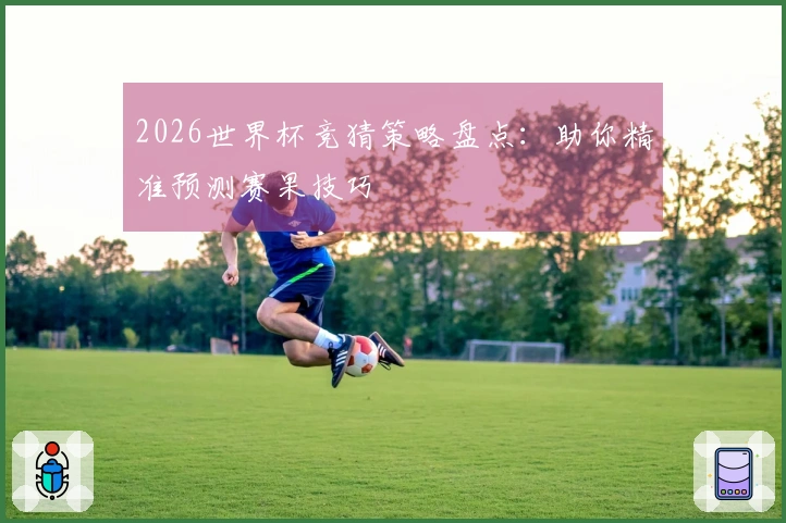 2026世界杯竞猜策略盘点：助你精准预测赛果技巧