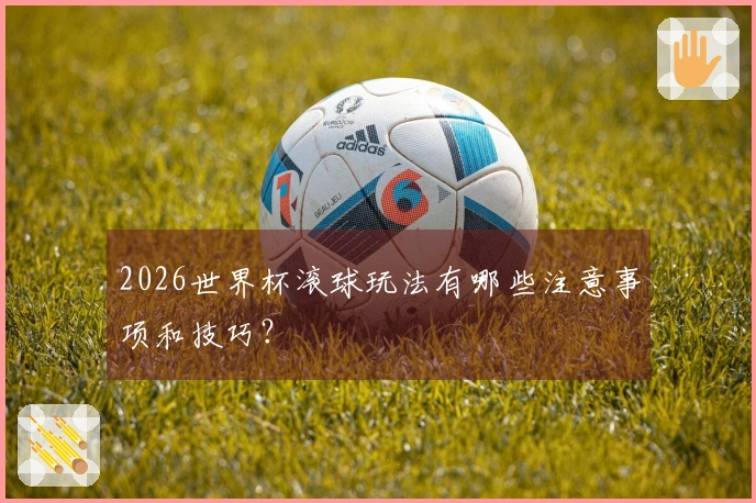 2026世界杯滚球玩法有哪些注意事项和技巧？