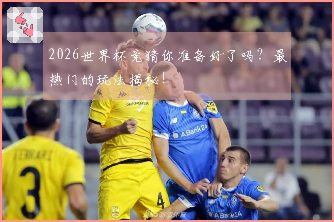 2026世界杯竞猜你准备好了吗？最热门的玩法揭秘！
