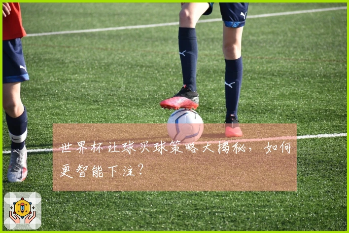 世界杯让球买球策略大揭秘，如何更智能下注？