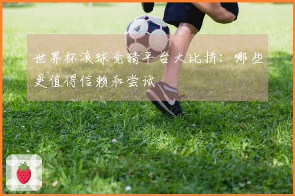 世界杯滚球竞猜平台大比拼：哪些更值得信赖和尝试