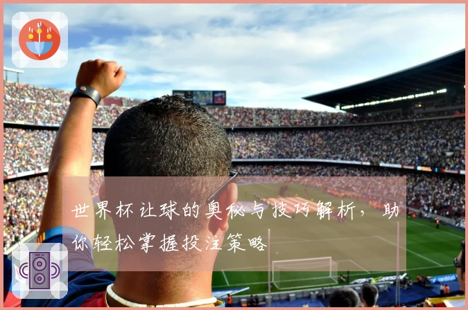 世界杯让球的奥秘与技巧解析，助你轻松掌握投注策略
