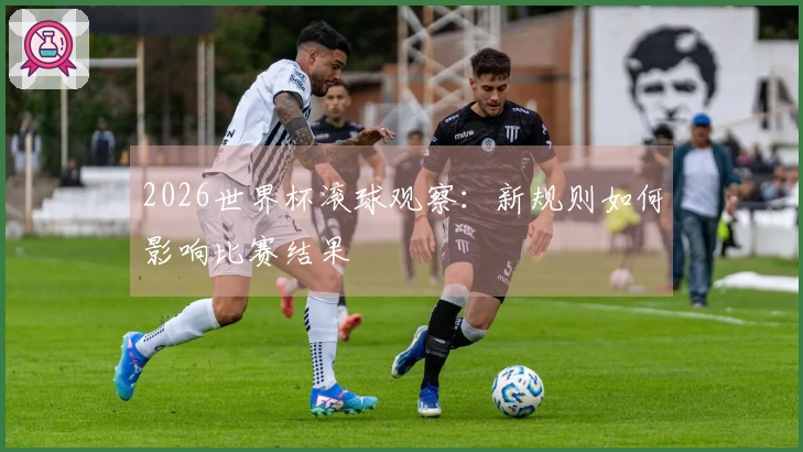 2026世界杯滚球观察：新规则如何影响比赛结果