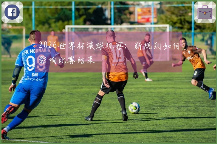 2026世界杯滚球观察：新规则如何影响比赛结果