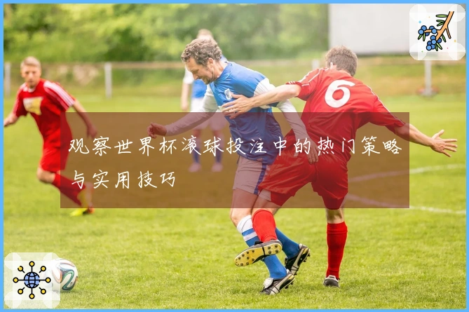观察世界杯滚球投注中的热门策略与实用技巧